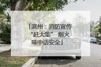 滨州：消防宣传“赶大集” 烟火味中话安全
