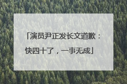 演员尹正发长文道歉：快四十了，一事无成