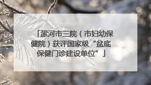漯河市三院（市妇幼保健院）获评国家级“盆底保健门诊建设单位”