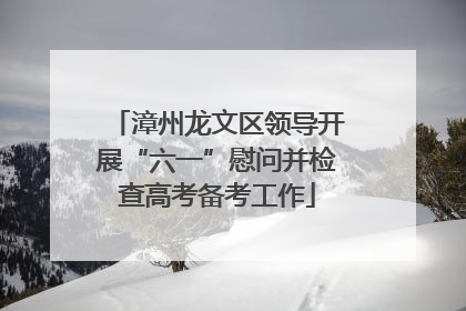 漳州龙文区领导开展“六一”慰问并检查高考备考工作