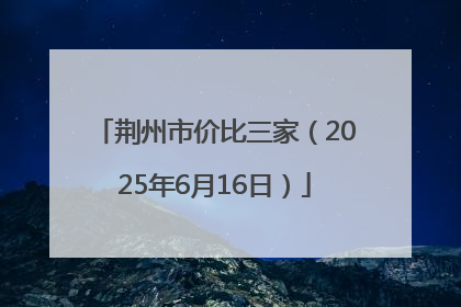 荆州市价比三家（2025年6月16日）
