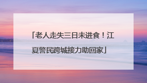 老人走失三日未进食！江夏警民跨城接力助回家
