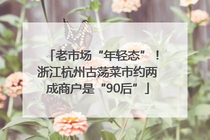 老市场“年轻态”！浙江杭州古荡菜市约两成商户是“90后”