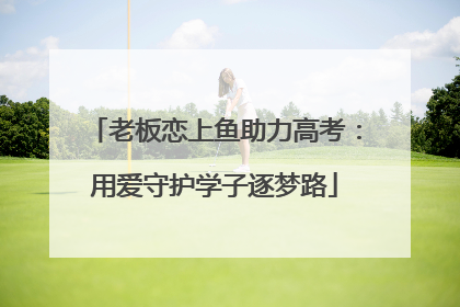 老板恋上鱼助力高考：用爱守护学子逐梦路