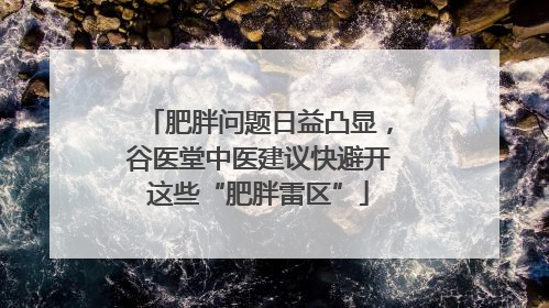 肥胖问题日益凸显，谷医堂中医建议快避开这些“肥胖雷区”