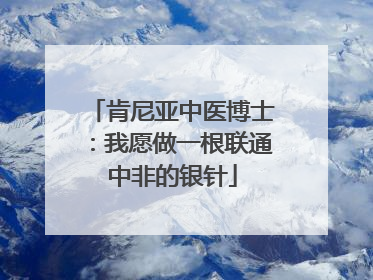 肯尼亚中医博士：我愿做一根联通中非的银针