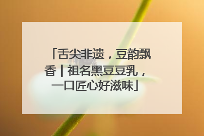 舌尖非遗，豆韵飘香｜祖名黑豆豆乳，一口匠心好滋味