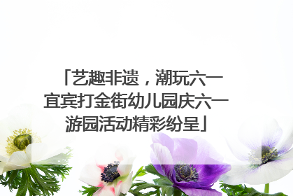 艺趣非遗，潮玩六一 宜宾打金街幼儿园庆六一游园活动精彩纷呈