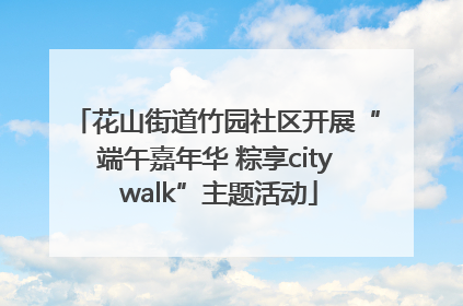 花山街道竹园社区开展“端午嘉年华 粽享city walk”主题活动
