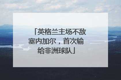 英格兰主场不敌塞内加尔，首次输给非洲球队
