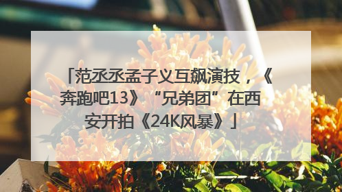 范丞丞孟子义互飙演技，《奔跑吧13》“兄弟团”在西安开拍《24K风暴》