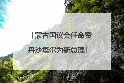 蒙古国议会任命赞丹沙塔尔为新总理