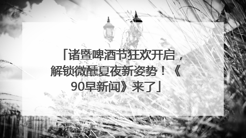 诸暨啤酒节狂欢开启，解锁微醺夏夜新姿势！《90早新闻》来了