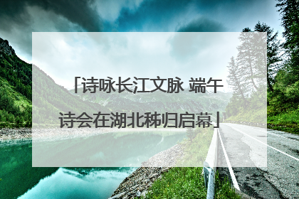 诗咏长江文脉 端午诗会在湖北秭归启幕