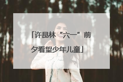 许昆林“六一”前夕看望少年儿童