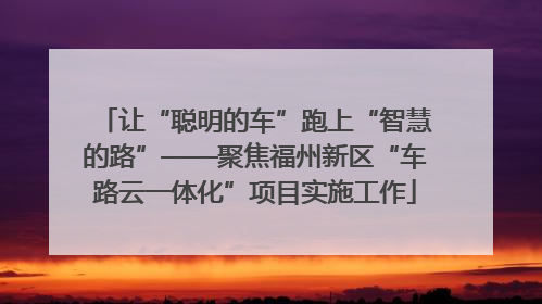 让“聪明的车”跑上“智慧的路”——聚焦福州新区“车路云一体化”项目实施工作