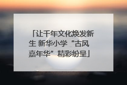 让千年文化焕发新生 新华小学“古风嘉年华”精彩纷呈