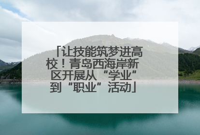 让技能筑梦进高校！青岛西海岸新区开展从“学业”到“职业”活动