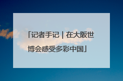 记者手记｜在大阪世博会感受多彩中国