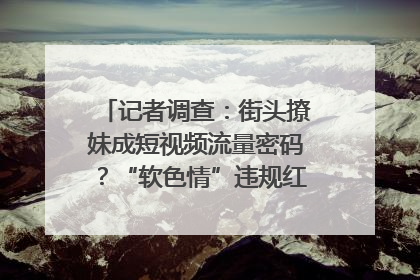 记者调查：街头撩妹成短视频流量密码？“软色情”违规红线亟待明确｜聚焦短视频乱象治理