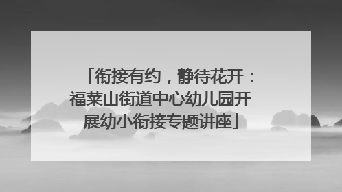 衔接有约，静待花开：福莱山街道中心幼儿园开展幼小衔接专题讲座