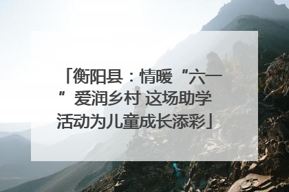 衡阳县：情暖“六一”爱润乡村 这场助学活动为儿童成长添彩