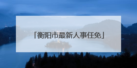 衡阳市最新人事任免