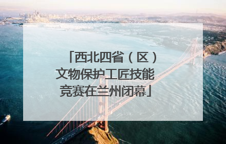 西北四省（区）文物保护工匠技能竞赛在兰州闭幕