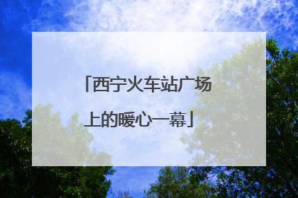 西宁火车站广场上的暖心一幕