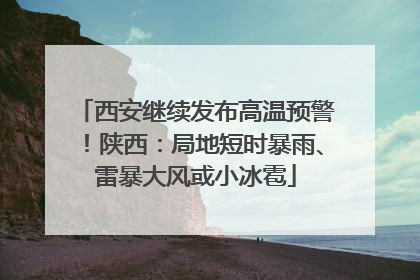 西安继续发布高温预警！陕西：局地短时暴雨、雷暴大风或小冰雹