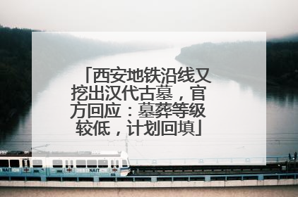西安地铁沿线又挖出汉代古墓，官方回应：墓葬等级较低，计划回填