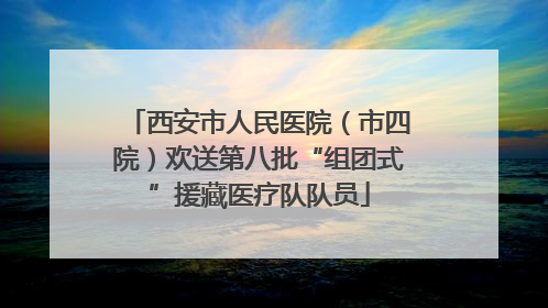 西安市人民医院（市四院）欢送第八批“组团式”援藏医疗队队员