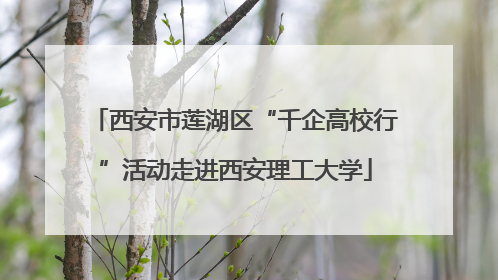 西安市莲湖区“千企高校行”活动走进西安理工大学
