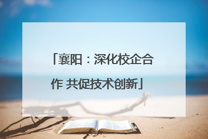 襄阳：深化校企合作 共促技术创新