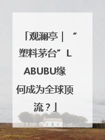 观澜亭｜“塑料茅台”LABUBU缘何成为全球顶流？