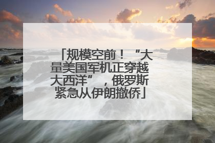 规模空前！“大量美国军机正穿越大西洋”，俄罗斯紧急从伊朗撤侨