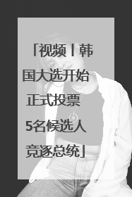 视频丨韩国大选开始正式投票 5名候选人竞逐总统