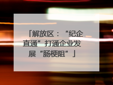 解放区：“纪企直通”打通企业发展“肠梗阻”