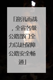 迎汛而战，全省各级公路部门全力以赴保障公路安全畅通