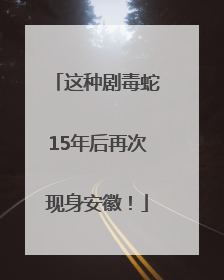 这种剧毒蛇15年后再次现身安徽！