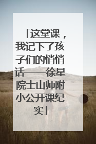 这堂课，我记下了孩子们的悄悄话——徐星院士山师附小公开课纪实