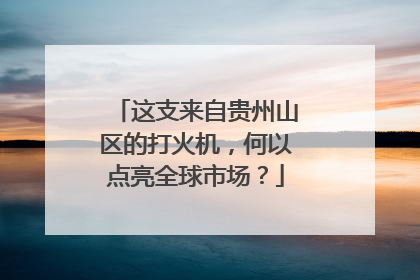 这支来自贵州山区的打火机，何以点亮全球市场？