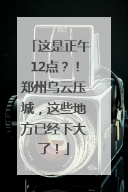 这是正午12点？！郑州乌云压城，这些地方已经下大了！