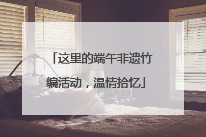 这里的端午非遗竹编活动，温情拾忆