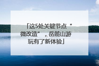 这5处关键节点“微改造”，岳麓山游玩有了新体验