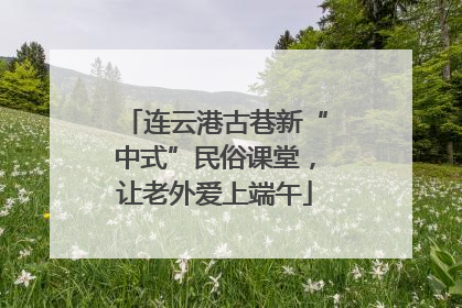 连云港古巷新“中式”民俗课堂，让老外爱上端午