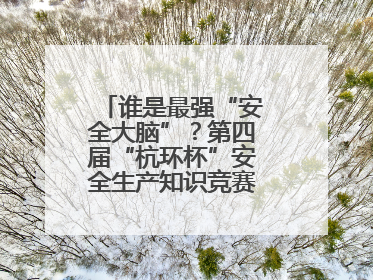 谁是最强“安全大脑”？第四届“杭环杯”安全生产知识竞赛上演精彩对决