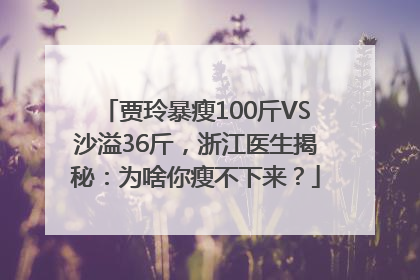 贾玲暴瘦100斤VS沙溢36斤，浙江医生揭秘：为啥你瘦不下来？