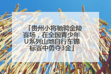 贵州小将驰骋金陵赛场，在全国青少年U系列山地自行车锦标赛中勇夺3金