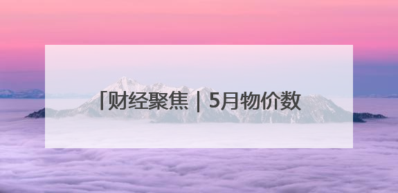 财经聚焦｜5月物价数据透出三个积极信号